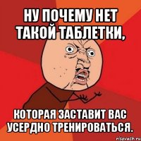 ну почему нет такой таблетки, которая заставит вас усердно тренироваться.