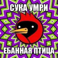 сука умри ебанная птица