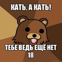 кать, а кать! тебе ведь ещё нет 18