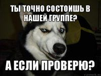 Ты точно состоишь в нашей группе? А если проверю?