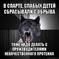 в спарте, слабых детей сбрасывали с обрыва тоже надо делать с производителями некачественного протеина