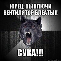 юрец, выключи вентилятор блеать!!! сука!!!