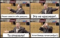 Решил завести себе девушку... Эта не красивая!.. Та отказала! Устал!Заведу лучше рыбок!!!