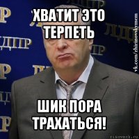 хватит это терпеть шик пора трахаться!