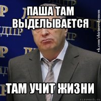 паша там выделывается там учит жизни