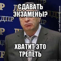 сдавать экзамены? хватит это трепеть