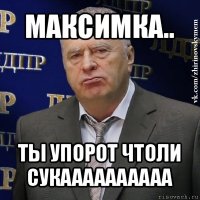 максимка.. ты упорот чтоли сукаааааааааа