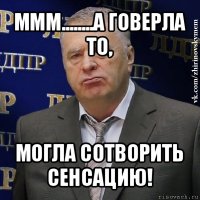 ммм........а говерла то, могла сотворить сенсацию!