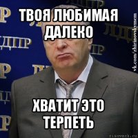 твоя любимая далеко хватит это терпеть