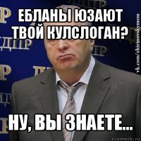 ебланы юзают твой кулслоган? ну, вы знаете...