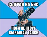 сыгран на бис ноги не несут вызывай такси