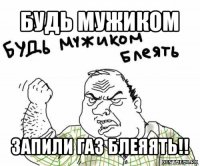 будь мужиком запили газ блеяять!!