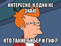 интересно, я один не знаю кто такие бибер и гуф?