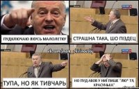 Пудключаю якусь малолетку страшна така, шо піздец тупа, но як тивчарь но пуд авов у ниї пише "лю* тя, красунька"