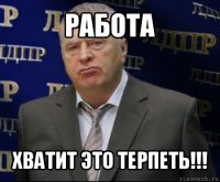 работа хватит это терпеть!!!