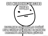 это неловкое чувство когда необходимо подождать,по крайней мере,1 секунду прежде,чем вы сможете выполнить аналогичное действие