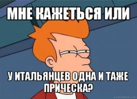 мне кажеться или у итальянцев одна и таже прическа?