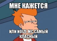 мне кажется или noize mc самый класный