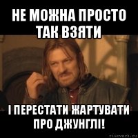 не можна просто так взяти і перестати жартувати про джунглі!