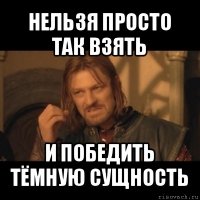 нельзя просто так взять и победить тёмную сущность