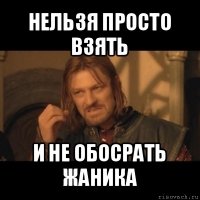 нельзя просто взять и не обосрать жаника