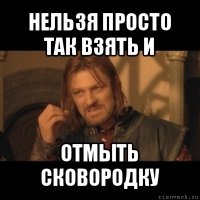 нельзя просто так взять и отмыть сковородку