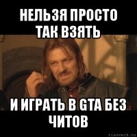 нельзя просто так взять и играть в gta без читов