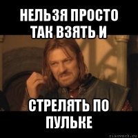 нельзя просто так взять и стрелять по пульке