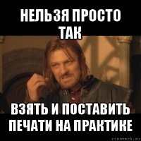 нельзя просто так взять и поставить печати на практике