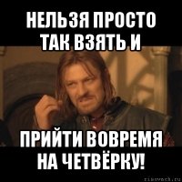 нельзя просто так взять и прийти вовремя на четвёрку!