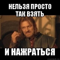 нельзя просто так взять и нажраться