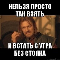 нельзя просто так взять и встать с утра без стояка