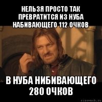 нельзя просто так превратится из нуба набивающего 112 очков в нуба нибивающего 280 очков