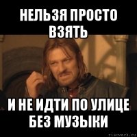 нельзя просто взять и не идти по улице без музыки