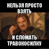 нельзя просто взять и сломать травокосилку