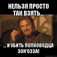 нельзя просто так взять... ... и убить полководца зон'озза!