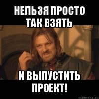 нельзя просто так взять и выпустить проект!