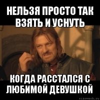 нельзя просто так взять и уснуть когда расстался с любимой девушкой