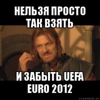 нельзя просто так взять и забыть uefa euro 2012