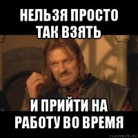 нельзя просто так взять и прийти на работу во время