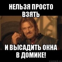 нельзя просто взять и высадить окна в домике!