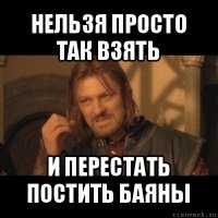 нельзя просто так взять и перестать постить баяны