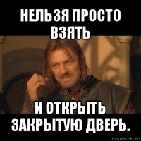 нельзя просто взять и открыть закрытую дверь.