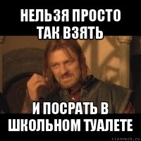 нельзя просто так взять и посрать в школьном туалете