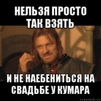 нельзя просто так взять и не наебениться на свадьбе у кумара