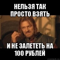 нельзя так просто взять и не залететь на 100 рублей