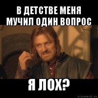 в детстве меня мучил один вопрос я лох?