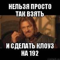 нельзя просто так взять и сделать клоуз на 192