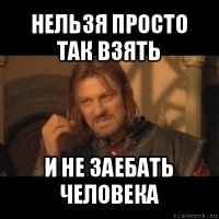 нельзя просто так взять и не заебать человека