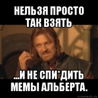 нельзя просто так взять ...и не спи*дить мемы альберта.